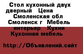 Стол кухонный двух-дверный › Цена ­ 2 000 - Смоленская обл., Смоленск г. Мебель, интерьер » Кухни. Кухонная мебель   